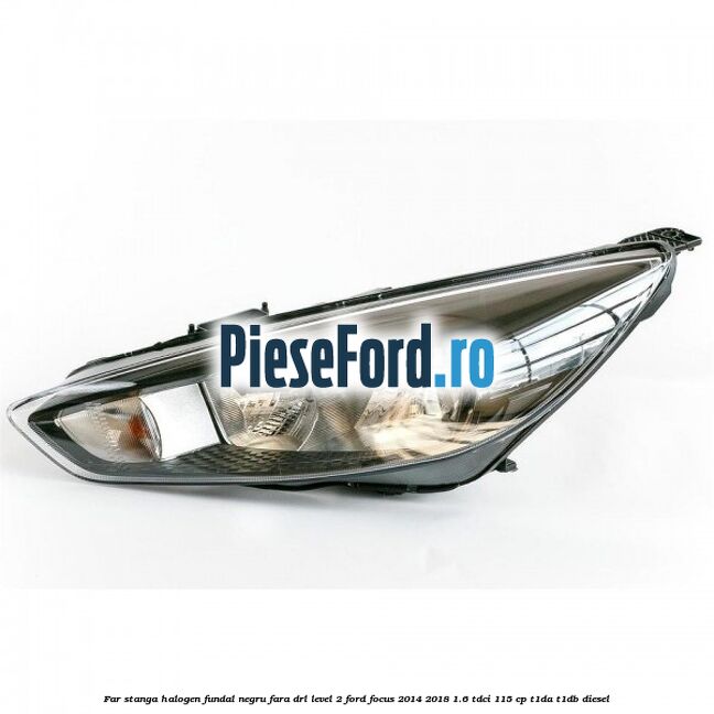 Far stanga halogen fundal negru fara DRL level 2 Ford Focus 2014-2018 1.6 TDCi 115 cp T1DA, T1DB diesel