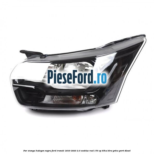 Far stanga halogen negru Ford Transit 2019-2023 2.0 EcoBlue RWD 170 cp Far stanga halogen negru Ford Transit 2019-2023 2.0 EcoBlue RWD 170 cp BLHA, BLRA, YNHA, YNR6 diesel
