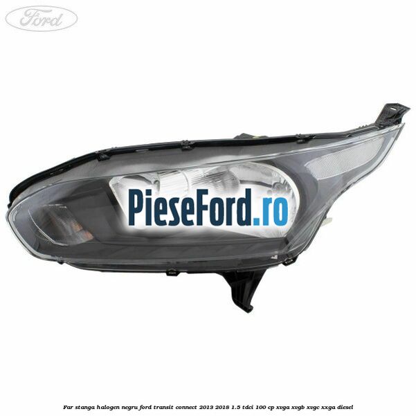 Far stanga halogen negru Ford Transit Connect 2013-2018 1.5 TDCi 100 cp XVGA, XVGB, XVGC, XXGA diesel