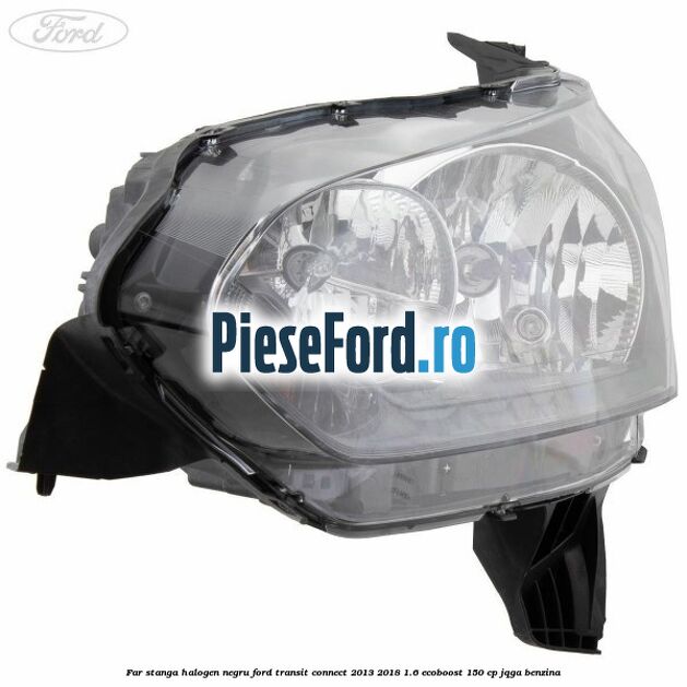 Far stanga halogen negru Ford Transit Connect 2013-2018 1.6 EcoBoost 150 cp Far stanga halogen negru Ford Transit Connect 2013-2018 1.6 EcoBoost 150 cp JQGA benzina