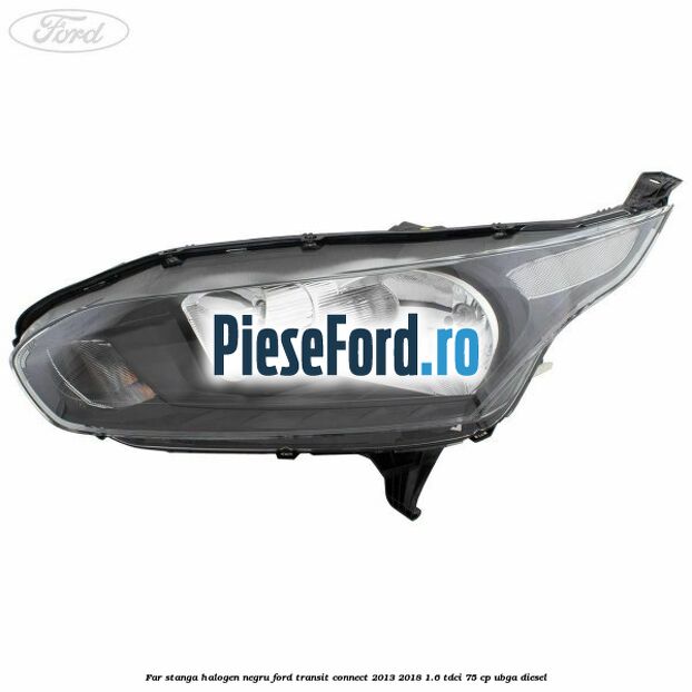 Far stanga halogen negru Ford Transit Connect 2013-2018 1.6 TDCi 75 cp UBGA diesel