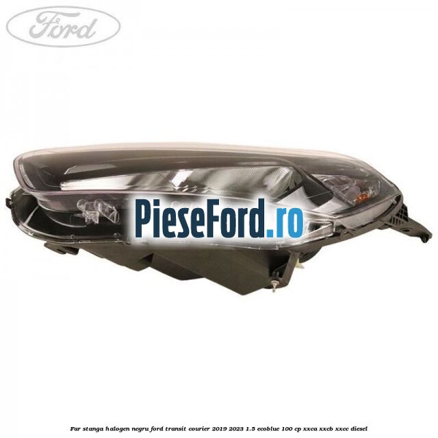Far stanga halogen negru Ford Transit Courier 2019-2023 1.5 EcoBlue 100 cp XXCA, XXCB, XXCC diesel
