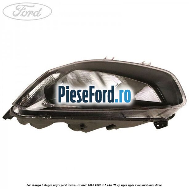 Far stanga halogen negru Ford Transit Courier 2019-2023 1.5 TDCi 75 cp UGCA, UGCB, XUCC, XUCD, XUCE diesel