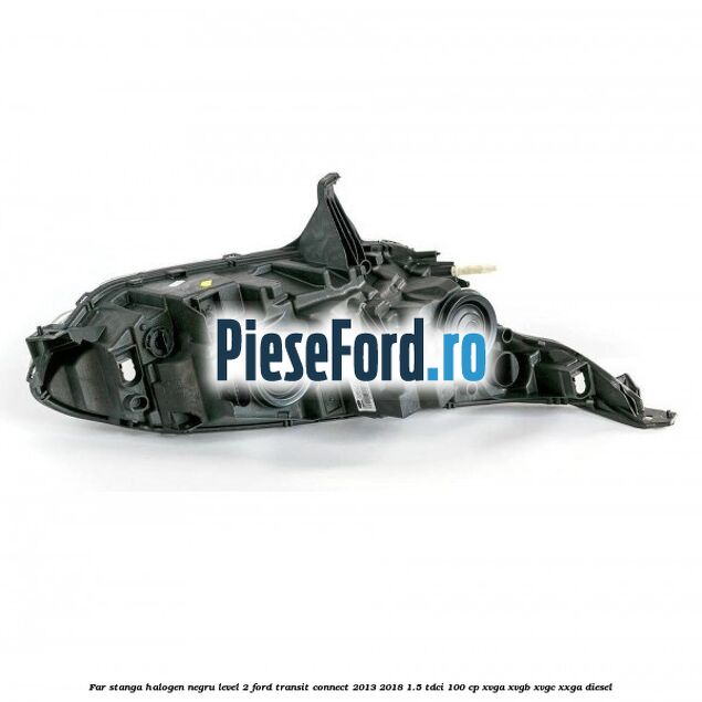 Far stanga halogen negru level 2 Ford Transit Connect 2013-2018 1.5 TDCi 100 cp XVGA, XVGB, XVGC, XXGA diesel