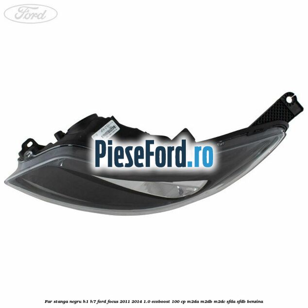 Far stanga negru H1/H7 Ford Focus 2011-2014 1.0 EcoBoost 100 cp M2DA, M2DB, M2DC, SFDA, SFDB benzina