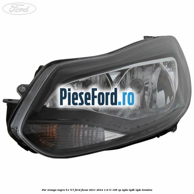 Far stanga negru H1/H7 Ford Focus 2011-2014 1.6 Ti 105 cp IQDA, IQDB, IQDC benzina