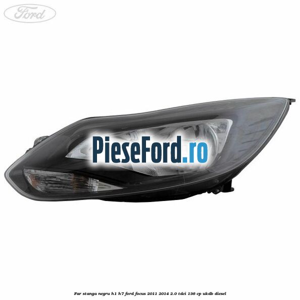 Far stanga negru H1/H7 Ford Focus 2011-2014 2.0 TDCi 136 cp UKDB diesel