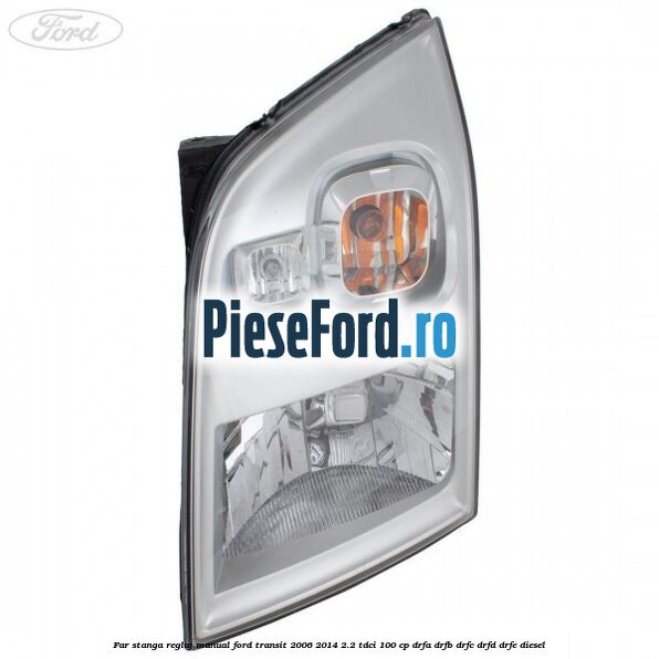 Far stanga reglaj manual Ford Transit 2006-2014 2.2 TDCi 100 cp DRFA, DRFB, DRFC, DRFD, DRFE diesel