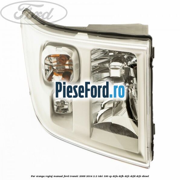 Far stanga reglaj manual Ford Transit 2006-2014 2.2 TDCi 100 cp DRFA, DRFB, DRFC, DRFD, DRFE diesel
