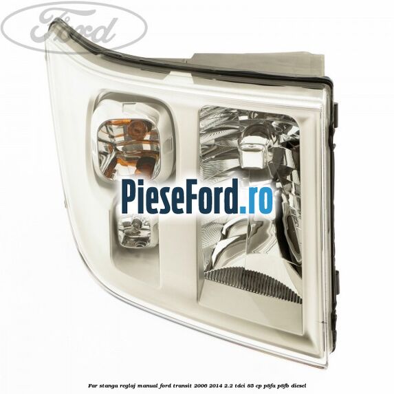 Far stanga reglaj manual Ford Transit 2006-2014 2.2 TDCi 85 cp P8FA, P8FB diesel