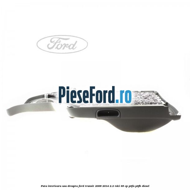 Fata interioara usa dreapta Ford Transit 2006-2014 2.2 TDCi 85 cp P8FA, P8FB diesel