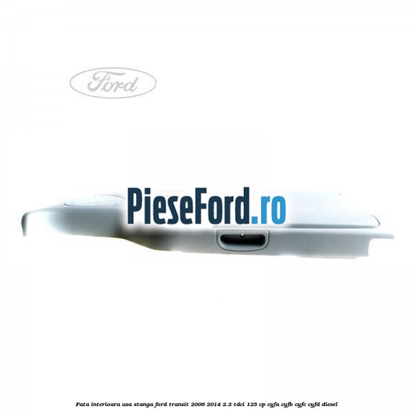 Fata interioara usa stanga Ford Transit 2006-2014 2.2 TDCi 125 cp CYFA, CYFB, CYFC, CYFD diesel