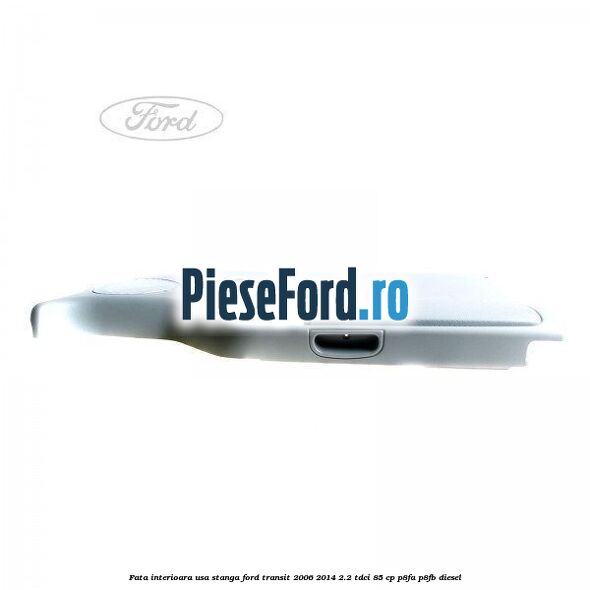 Fata interioara usa stanga Ford Transit 2006-2014 2.2 TDCi 85 cp Fata interioara usa stanga Ford Transit 2006-2014 2.2 TDCi 85 cp P8FA, P8FB diesel