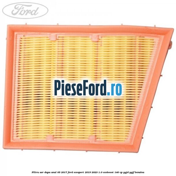 Filtru aer dupa anul 05/2017 Ford EcoSport 2019-2023 1.0 EcoBoost 140 cp YYJD, YYJF benzina