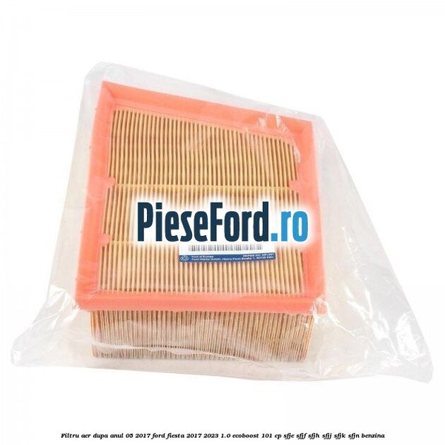 Filtru aer dupa anul 05/2017 Ford Fiesta 2017-2023 1.0 EcoBoost 101 cp SFJE, SFJF, SFJH, SFJJ, SFJK, SFJN benzina