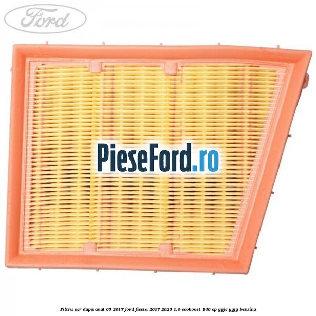 Filtru aer dupa anul 05/2017 Ford Fiesta 2017-2023 1.0 EcoBoost 140 cp YYJE, YYJG benzina