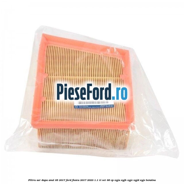 Filtru aer dupa anul 05/2017 Ford Fiesta 2017-2023 1.1 Ti-VCT 86 cp XYJA, XYJB, XYJC, XYJD, XYJE benzina
