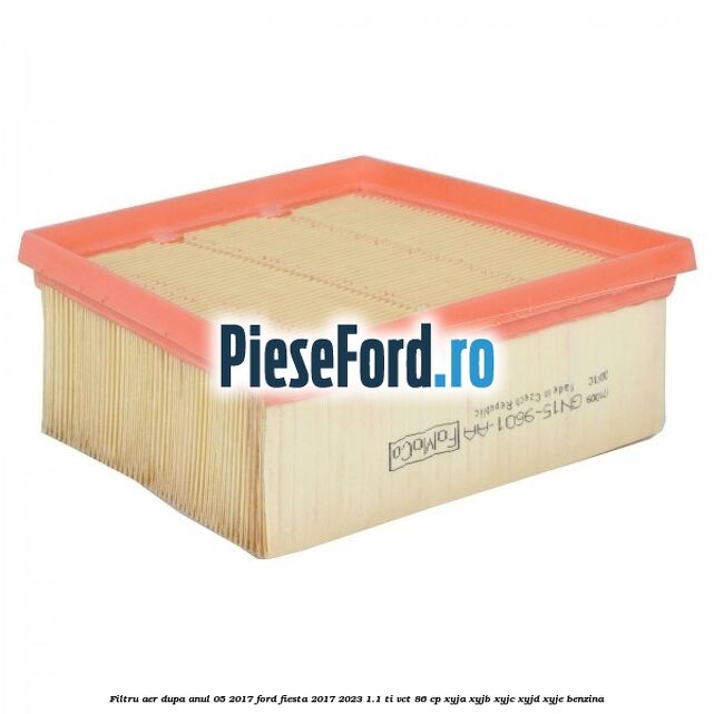 Filtru aer dupa anul 05/2017 Ford Fiesta 2017-2023 1.1 Ti-VCT 86 cp XYJA, XYJB, XYJC, XYJD, XYJE benzina