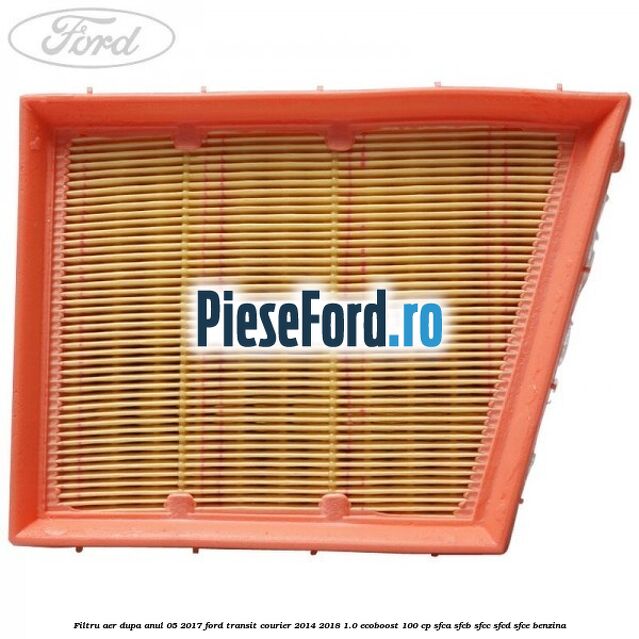 Filtru aer dupa anul 05/2017 Ford Transit Courier 2014-2018 1.0 EcoBoost 100 cp Filtru aer dupa anul 05/2017 Ford Transit Courier 2014-2018 1.0 EcoBoost 100 cp SFCA, SFCB, SFCC, SFCD, SFCE benzina