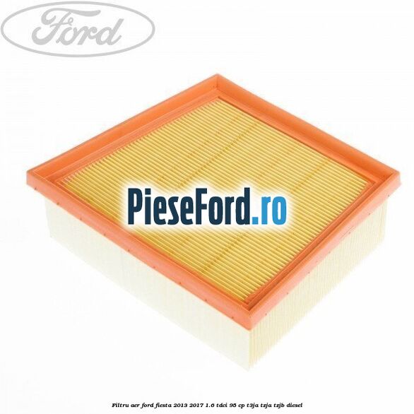 Filtru aer Ford Fiesta 2013-2017 1.6 TDCi 95 cp Filtru aer Ford Fiesta 2013-2017 1.6 TDCi 95 cp T3JA, TZJA, TZJB diesel