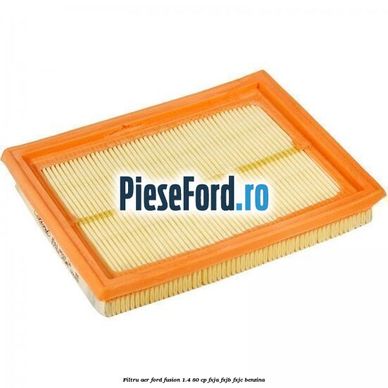 Filtru aer Ford Fusion 1.4 80 cp Filtru aer Ford Fusion 1.4 80 cp FXJA, FXJB, FXJC benzina