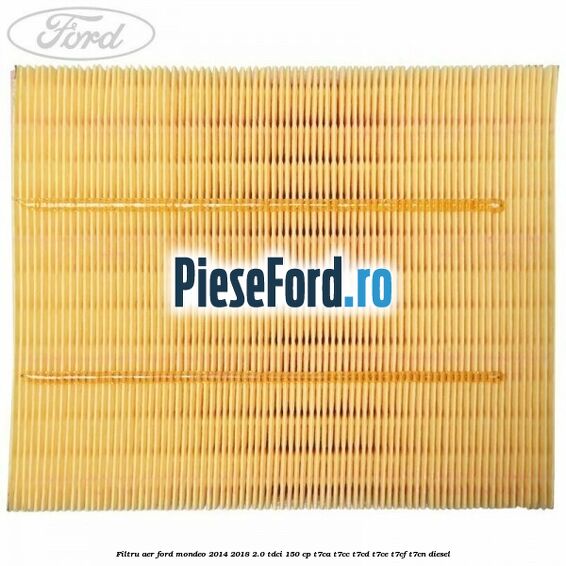 Filtru aer Ford Mondeo 2014-2018 2.0 TDCi 150 cp Filtru aer Ford Mondeo 2014-2018 2.0 TDCi 150 cp T7CA, T7CC, T7CD, T7CE, T7CF, T7CN diesel