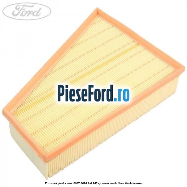 Filtru aer Ford S-Max 2007-2014 2.0 145 cp Filtru aer Ford S-Max 2007-2014 2.0 145 cp AOWA, AOWB, TBWA, TBWB benzina