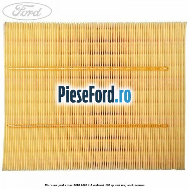 Filtru aer Ford S-Max 2015-2023 1.5 EcoBoost 160 cp Filtru aer Ford S-Max 2015-2023 1.5 EcoBoost 160 cp UNCI, UNCJ, UNCK benzina