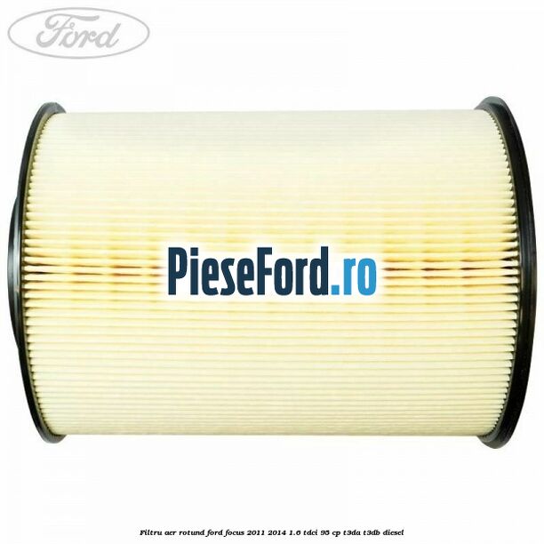Filtru aer rotund Ford Focus 2011-2014 1.6 TDCi 95 cp T3DA, T3DB diesel