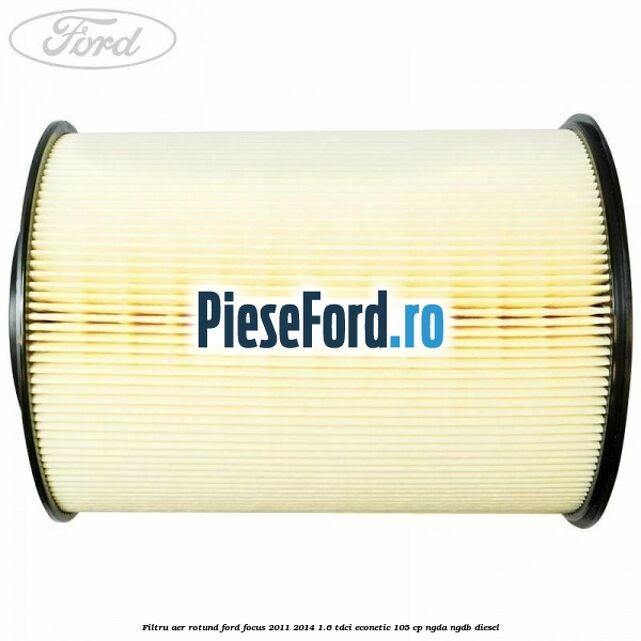 Filtru aer rotund Ford Focus 2011-2014 1.6 TDCi ECOnetic 105 cp NGDA, NGDB diesel