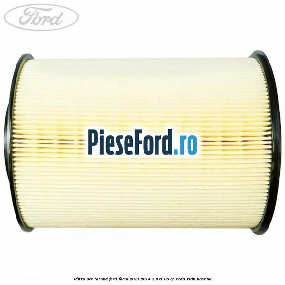 Filtru aer rotund Ford Focus 2011-2014 1.6 Ti 85 cp XTDA, XTDB benzina