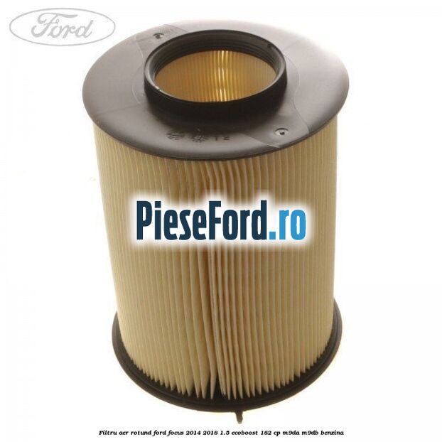 Filtru aer rotund Ford Focus 2014-2018 1.5 EcoBoost 182 cp M9DA, M9DB benzina
