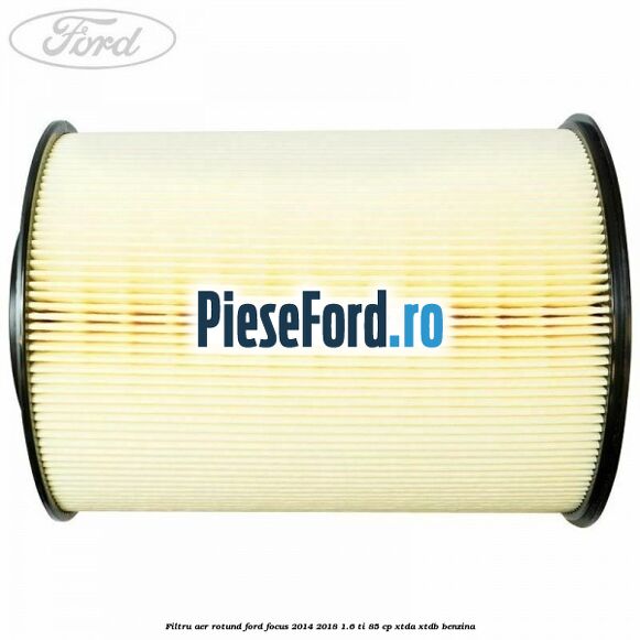 Filtru aer rotund Ford Focus 2014-2018 1.6 Ti 85 cp XTDA, XTDB benzina