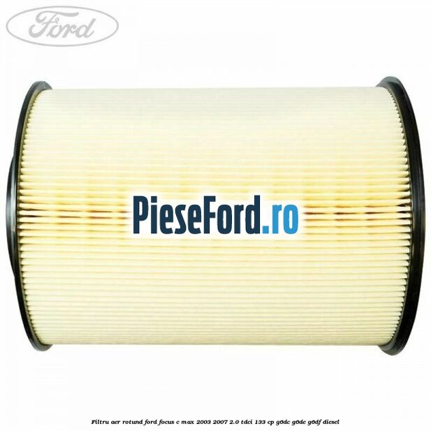 Filtru aer rotund Ford Focus C-Max 2003-2007 2.0 TDCi 133 cp Filtru aer rotund Ford Focus C-Max 2003-2007 2.0 TDCi 133 cp G6DC, G6DE, G6DF diesel