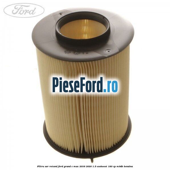 Filtru aer rotund Ford Grand C-Max 2016-2020 1.5 EcoBoost 180 cp Filtru aer rotund Ford Grand C-Max 2016-2020 1.5 EcoBoost 180 cp M9DB benzina
