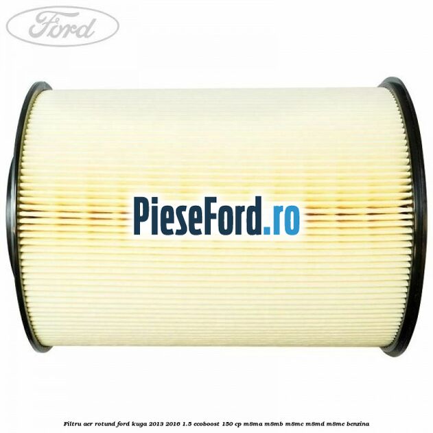 Filtru aer rotund Ford Kuga 2013-2016 1.5 EcoBoost 150 cp Filtru aer rotund Ford Kuga 2013-2016 1.5 EcoBoost 150 cp M8MA, M8MB, M8MC, M8MD, M8ME benzina