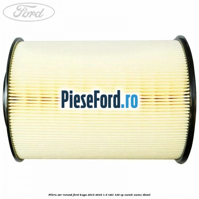 Filtru aer rotund Ford Kuga 2013-2016 1.5 TDCi 120 cp XWMB, XWMC diesel