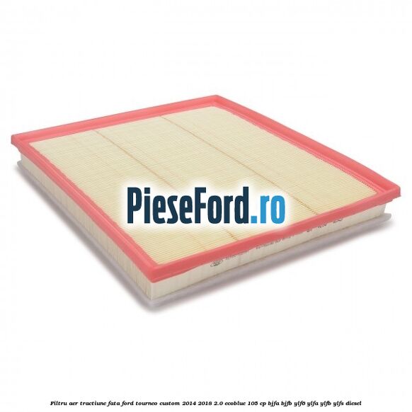 Filtru aer tractiune fata Ford Tourneo Custom 2014-2018 2.0 EcoBlue 105 cp BJFA, BJFB, YLF6, YLFA, YLFB, YLFS diesel