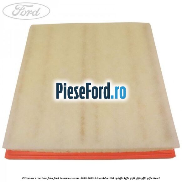 Filtru aer tractiune fata Ford Tourneo Custom 2019-2023 2.0 EcoBlue 105 cp BJFA, BJFB, YLF6, YLFA, YLFB, YLFS diesel