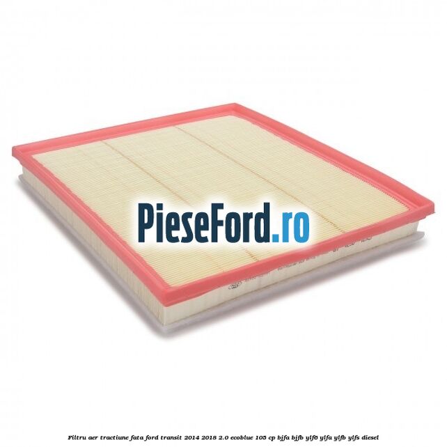 Filtru aer tractiune fata Ford Transit 2014-2018 2.0 EcoBlue 105 cp BJFA, BJFB, YLF6, YLFA, YLFB, YLFS diesel