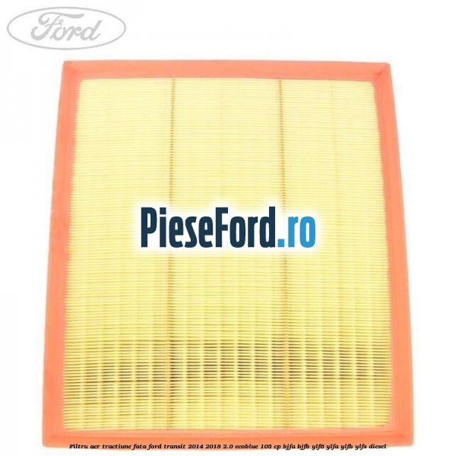 Filtru aer tractiune fata Ford Transit 2014-2018 2.0 EcoBlue 105 cp BJFA, BJFB, YLF6, YLFA, YLFB, YLFS diesel