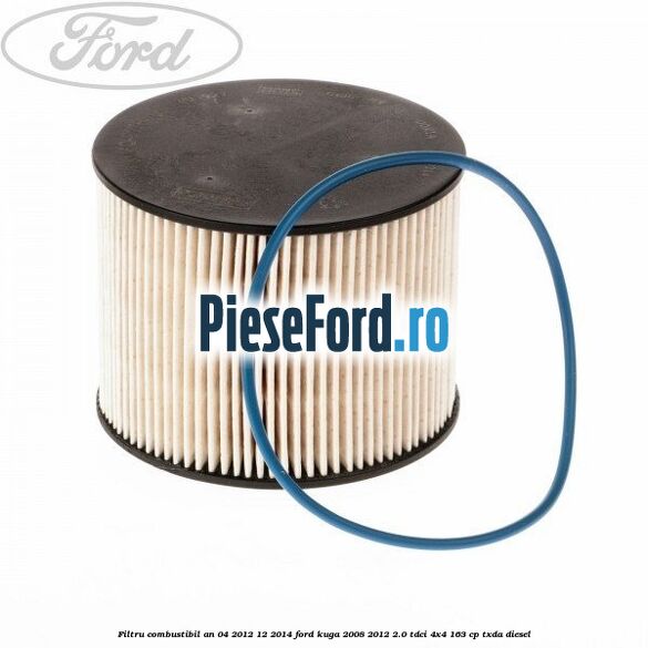 Filtru combustibil an 04/2012-12/2014 Ford Kuga 2008-2012 2.0 TDCI 4x4 163 cp TXDA diesel