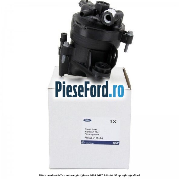 Filtru combustibil cu carcasa Ford Fiesta 2013-2017 1.5 TDCi 95 cp XVJB, XVJC diesel