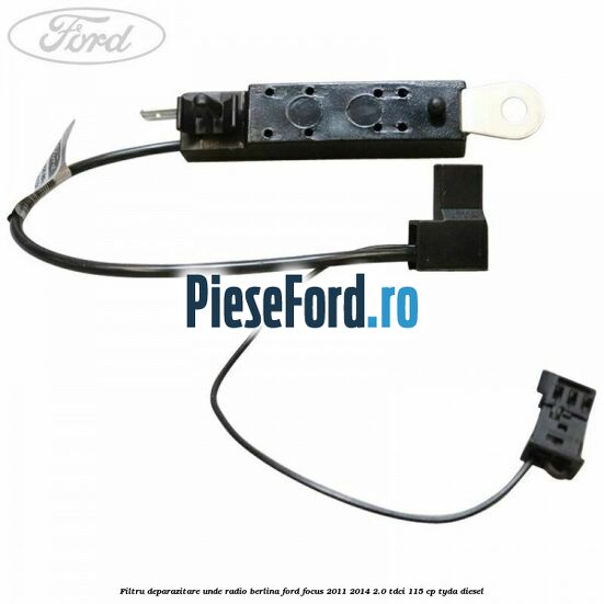Filtru deparazitare unde radio berlina Ford Focus 2011-2014 2.0 TDCi 115 cp Filtru deparazitare unde radio berlina Ford Focus 2011-2014 2.0 TDCi 115 cp TYDA diesel