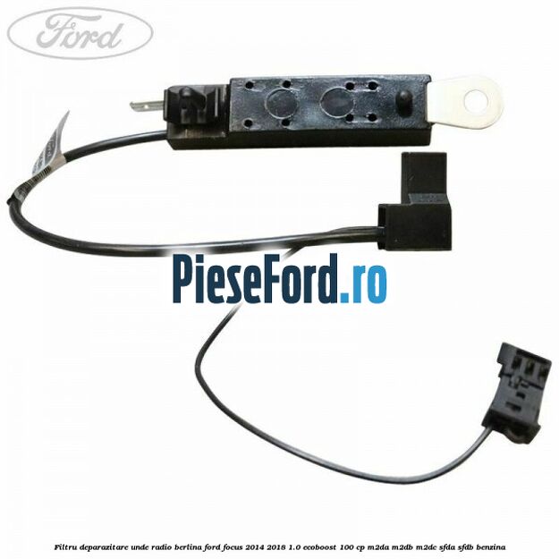 Filtru deparazitare unde radio berlina Ford Focus 2014-2018 1.0 EcoBoost 100 cp Filtru deparazitare unde radio berlina Ford Focus 2014-2018 1.0 EcoBoost 100 cp M2DA, M2DB, M2DC, SFDA, SFDB benzina