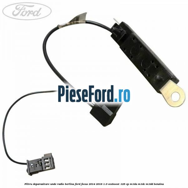 Filtru deparazitare unde radio berlina Ford Focus 2014-2018 1.0 EcoBoost 125 cp M1DA, M1DC, M1DD benzina