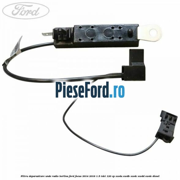Filtru deparazitare unde radio berlina Ford Focus 2014-2018 1.5 TDCi 120 cp XWDA, XWDB, XWDC, XWDD, XWDE diesel