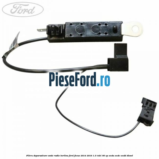 Filtru deparazitare unde radio berlina Ford Focus 2014-2018 1.5 TDCi 95 cp Filtru deparazitare unde radio berlina Ford Focus 2014-2018 1.5 TDCi 95 cp XXDA, XXDC, XXDD diesel