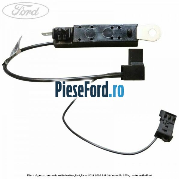 Filtru deparazitare unde radio berlina Ford Focus 2014-2018 1.5 TDCi ECOnetic 105 cp Filtru deparazitare unde radio berlina Ford Focus 2014-2018 1.5 TDCi ECOnetic 105 cp AEDA, XXDB diesel