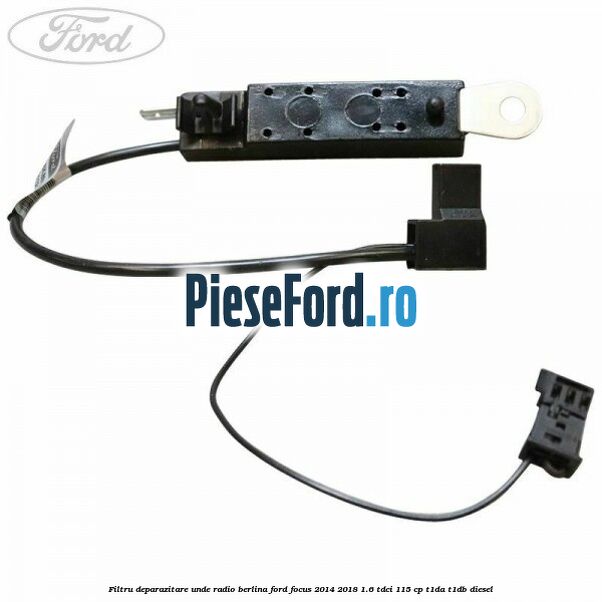 Filtru deparazitare unde radio berlina Ford Focus 2014-2018 1.6 TDCi 115 cp T1DA, T1DB diesel
